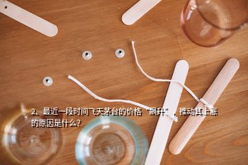 2、最近一段時(shí)間飛天茅臺的價(jià)格“飆升”，推動(dòng)其上漲的原因是什么？