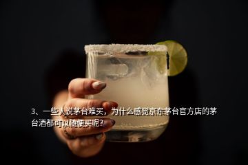 3、一些人說茅臺難買，為什么感覺京東茅臺官方店的茅臺酒都可以隨便買呢？