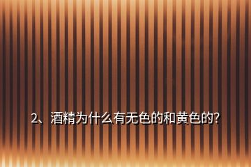 2、酒精為什么有無色的和黃色的？
