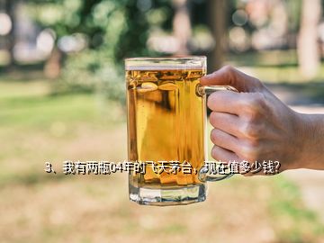 3、我有兩瓶04年的飛天茅臺，現(xiàn)在值多少錢？