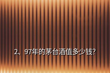 2、97年的茅臺酒值多少錢？