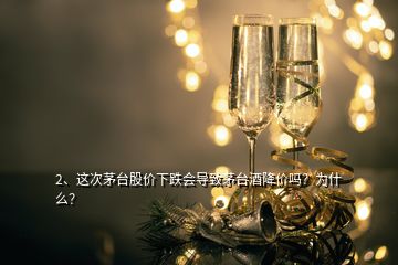 2、這次茅臺(tái)股價(jià)下跌會(huì)導(dǎo)致茅臺(tái)酒降價(jià)嗎？為什么？
