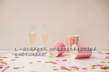 2、一些人說茅臺難買，為什么感覺京東茅臺官方店的茅臺酒都可以隨便買呢？