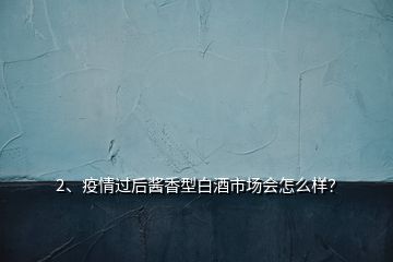 2、疫情過后醬香型白酒市場(chǎng)會(huì)怎么樣？