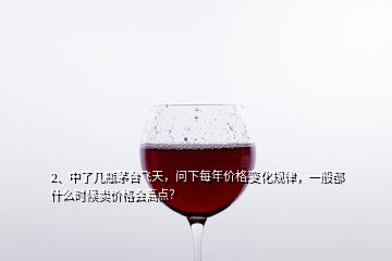 2、中了幾瓶茅臺飛天，問下每年價格變化規(guī)律，一般都什么時候賣價格會高點？