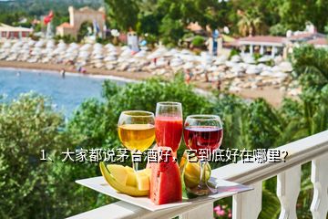 1、大家都說茅臺酒好，它到底好在哪里？