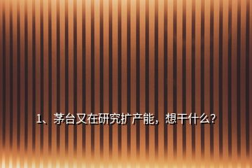 1、茅臺(tái)又在研究擴(kuò)產(chǎn)能，想干什么？