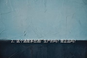 2、這個(gè)酒是茅臺酒廠生產(chǎn)的嗎？是正品嗎？