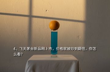 4、飛天茅臺(tái)新品剛上市，價(jià)格就被炒到翻倍，你怎么看？