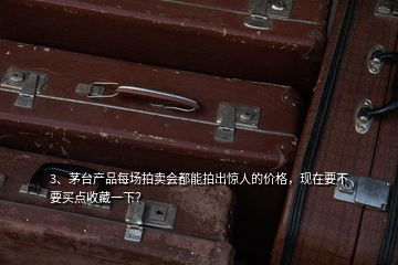 3、茅臺產(chǎn)品每場拍賣會都能拍出驚人的價格，現(xiàn)在要不要買點收藏一下？