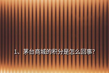 1、茅臺商城的積分是怎么回事？