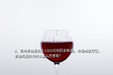 2、貴州茅臺股價站上810元創(chuàng)歷史新高，市值再破萬億，茅臺的股價為什么這么厲害呢？
