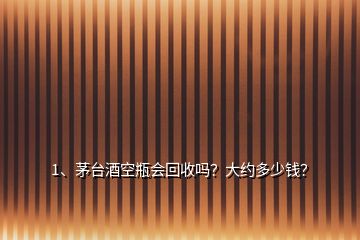 1、茅臺(tái)酒空瓶會(huì)回收嗎？大約多少錢？