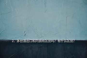 2、茅臺(tái)酒出口和內(nèi)銷有區(qū)別嗎？有什么區(qū)別？