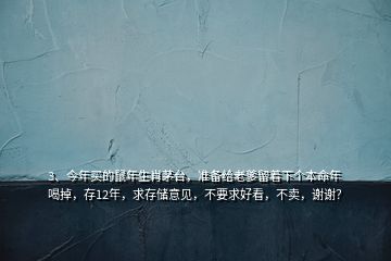 3、今年買的鼠年生肖茅臺(tái)，準(zhǔn)備給老爹留著下個(gè)本命年喝掉，存12年，求存儲(chǔ)意見，不要求好看，不賣，謝謝？