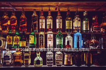 3、2019年茅臺豬年生肖酒的價格會超過馬年嗎？