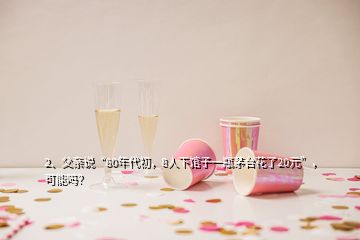 2、父親說“80年代初，8人下館子一瓶茅臺花了20元”，可能嗎？