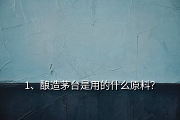 1、釀造茅臺是用的什么原料？