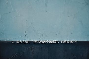 2、國臺龍酒，飛天茅臺哪個酒質(zhì)好，你喜歡哪個？