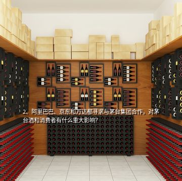 2、阿里巴巴、京東和萬達(dá)都尋求與茅臺(tái)集團(tuán)合作，對(duì)茅臺(tái)酒和消費(fèi)者有什么重大影響？
