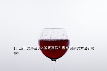 1、15年的茅臺怎么鑒定真假？容易識別的方法有哪些？
