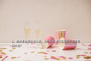 1、貴州茅臺股價這么高，為什么不通過送股的方式降低股價呢？