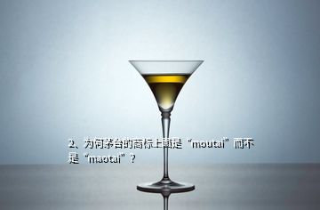 2、為何茅臺(tái)的商標(biāo)上面是“moutai”而不是“maotai”？