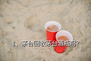 1、茅臺回收茅臺酒瓶嗎？