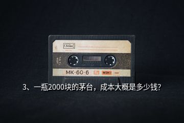 3、一瓶2000塊的茅臺，成本大概是多少錢？