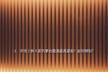 3、市場(chǎng)上有人賣的茅臺(tái)散酒是真是假？如何辨別？