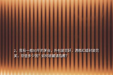 2、我有一瓶93年的茅臺，外包裝完好，酒瓶紅蠟封裝完美，現(xiàn)值多少錢？如何收藏請指教？