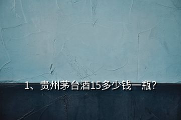 1、貴州茅臺酒15多少錢一瓶？