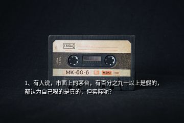 1、有人說，市面上的茅臺，有百分之九十以上是假的，都認為自己喝的是真的，但實際呢？
