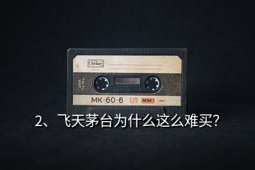 2、飛天茅臺為什么這么難買？