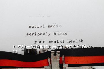 3、本人有一瓶98年的53度飛天茅臺，現(xiàn)在大概價值多少??？