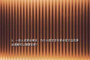 3、一些人說茅臺難買，為什么感覺京東茅臺官方店的茅臺酒都可以隨便買呢？