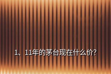 1、11年的茅臺現(xiàn)在什么價？