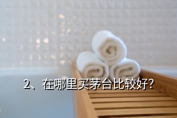 2、在哪里買茅臺比較好？