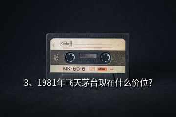 3、1981年飛天茅臺現(xiàn)在什么價位？