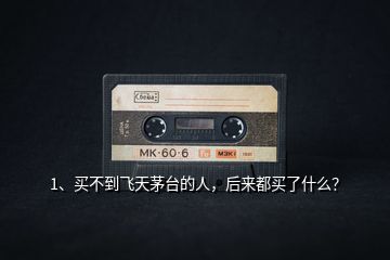 1、買不到飛天茅臺的人，后來都買了什么？