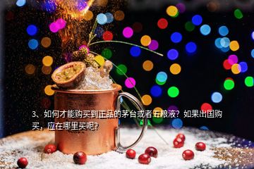 3、如何才能購(gòu)買到正品的茅臺(tái)或者五糧液？如果出國(guó)購(gòu)買，應(yīng)在哪里買呢？
