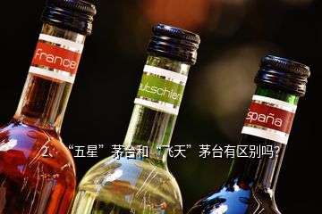 2、“五星”茅臺(tái)和“飛天”茅臺(tái)有區(qū)別嗎？