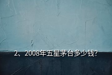2、2008年五星茅臺(tái)多少錢？