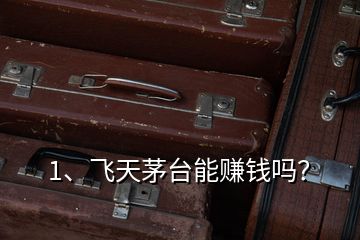 1、飛天茅臺能賺錢嗎？