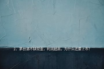 2、茅臺(tái)酒不缺現(xiàn)金，利潤超高，為什么還要上市？