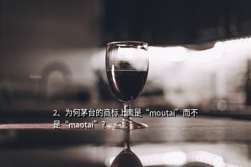 2、為何茅臺(tái)的商標(biāo)上面是“moutai”而不是“maotai”？