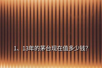 1、13年的茅臺(tái)現(xiàn)在值多少錢？