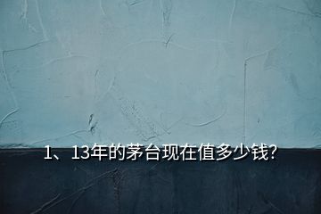 1、13年的茅臺(tái)現(xiàn)在值多少錢(qián)？