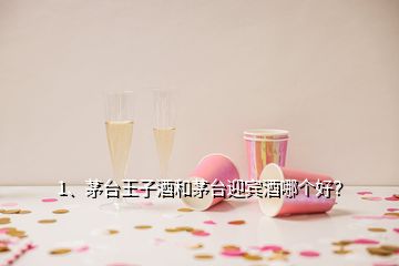 1、茅臺(tái)王子酒和茅臺(tái)迎賓酒哪個(gè)好？