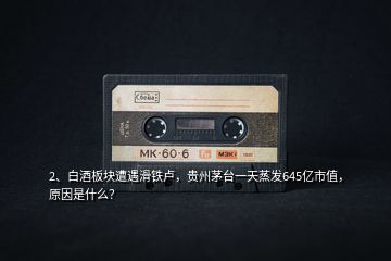 2、白酒板塊遭遇滑鐵盧，貴州茅臺一天蒸發(fā)645億市值，原因是什么？